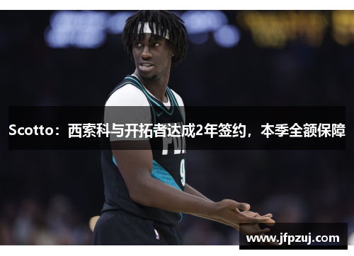 Scotto：西索科与开拓者达成2年签约，本季全额保障