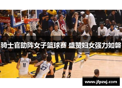 骑士官助阵女子篮球赛 盛赞妇女强力如磐